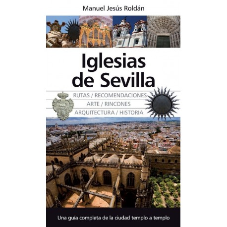 Iglesias de Sevilla. Una guía completa de la ciudad templo a templo